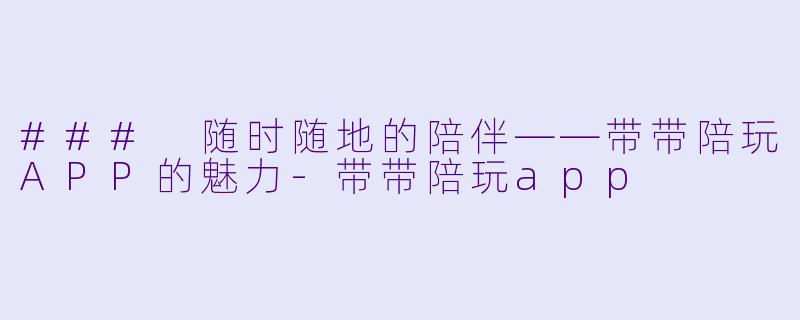 ### 随时随地的陪伴——带带陪玩APP的魅力-带带陪玩app