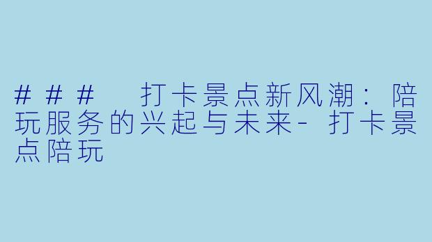 ### 打卡景点新风潮:陪玩服务的兴起与未来