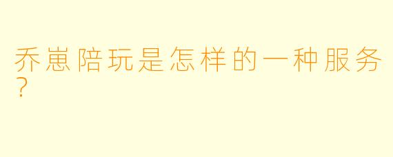 乔崽陪玩是怎样的一种服务？