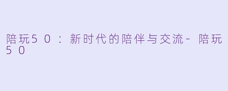 陪玩50:新时代的陪伴与交流