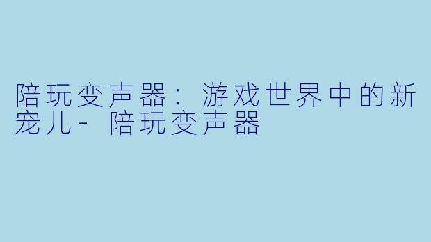 陪玩变声器:游戏世界中的新宠儿