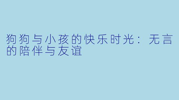 狗狗与小孩的快乐时光：无言的陪伴与友谊