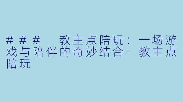 ### 教主点陪玩：一场游戏与陪伴的奇妙结合-教主点陪玩