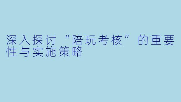 深入探讨“陪玩考核”的重要性与实施策略