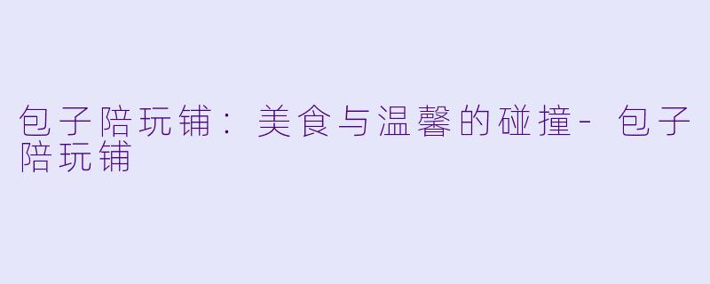 包子陪玩铺：美食与温馨的碰撞-包子陪玩铺
