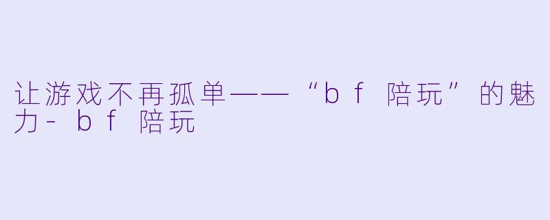 让游戏不再孤单——“bf陪玩”的魅力