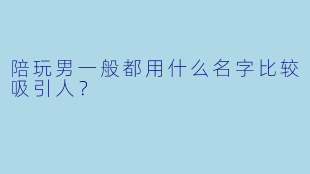 陪玩男一般都用什么名字比较吸引人？  