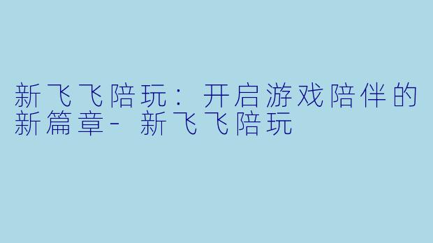 新飞飞陪玩：开启游戏陪伴的新篇章-新飞飞陪玩