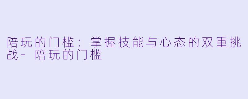 陪玩的门槛：掌握技能与心态的双重挑战-陪玩的门槛