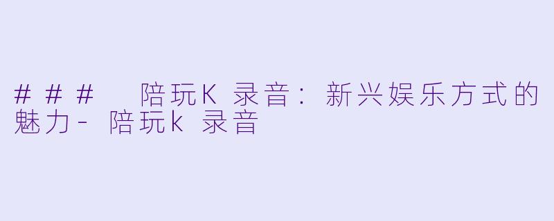 ### 陪玩K录音：新兴娱乐方式的魅力-陪玩k录音