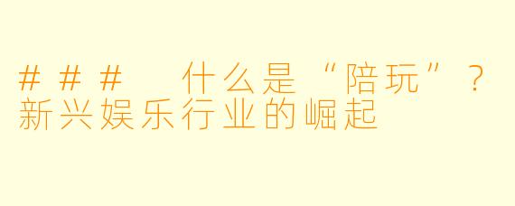 ### 什么是“陪玩”?新兴娱乐行业的崛起