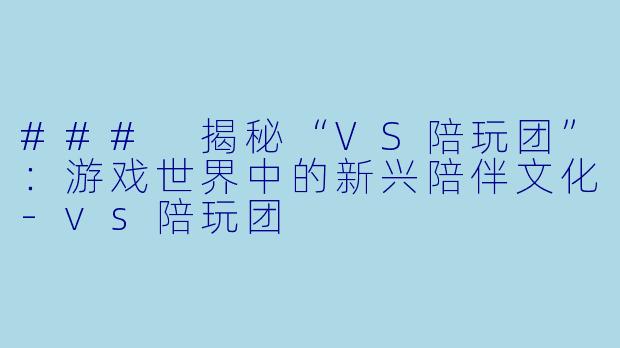 ### 揭秘“VS陪玩团”：游戏世界中的新兴陪伴文化-vs陪玩团