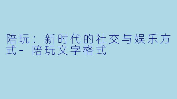 陪玩：新时代的社交与娱乐方式-陪玩文字格式