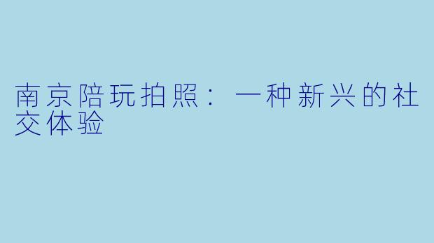 南京陪玩拍照：一种新兴的社交体验