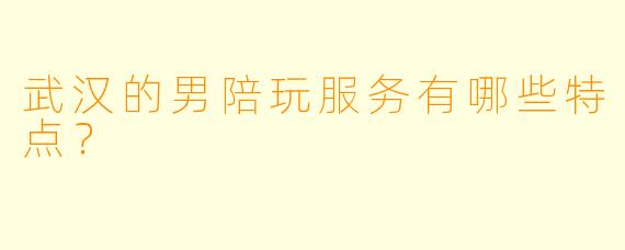 武汉的男陪玩服务有哪些特点?