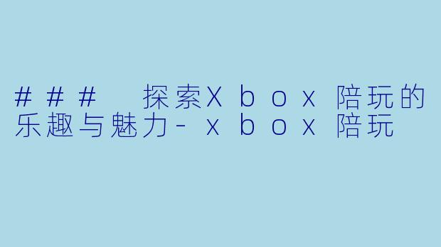 ### 探索Xbox陪玩的乐趣与魅力