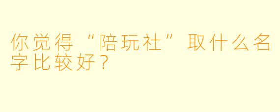 你觉得“陪玩社”取什么名字比较好？