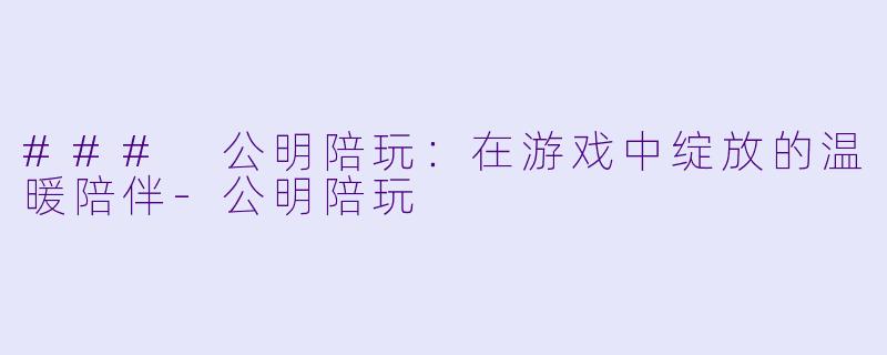 ### 公明陪玩:在游戏中绽放的温暖陪伴