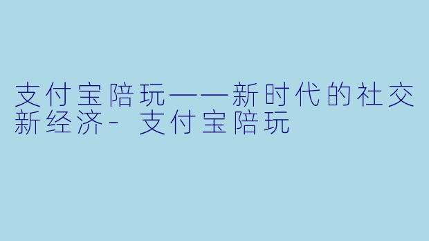 支付宝陪玩——新时代的社交新经济-支付宝陪玩