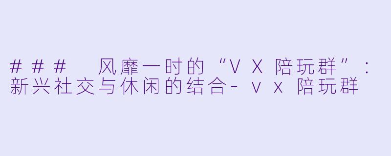 ### 风靡一时的“VX陪玩群”：新兴社交与休闲的结合-vx陪玩群