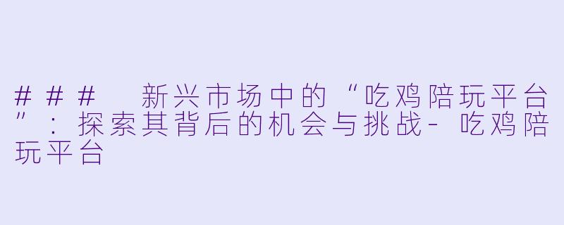 ### 新兴市场中的“吃鸡陪玩平台”：探索其背后的机会与挑战-吃鸡陪玩平台