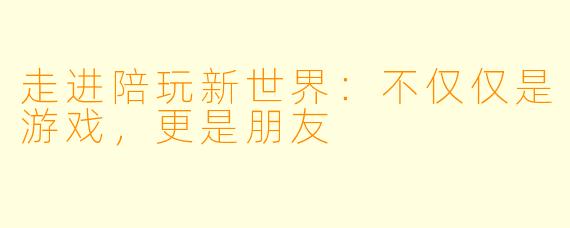 走进陪玩新世界:不仅仅是游戏,更是朋友