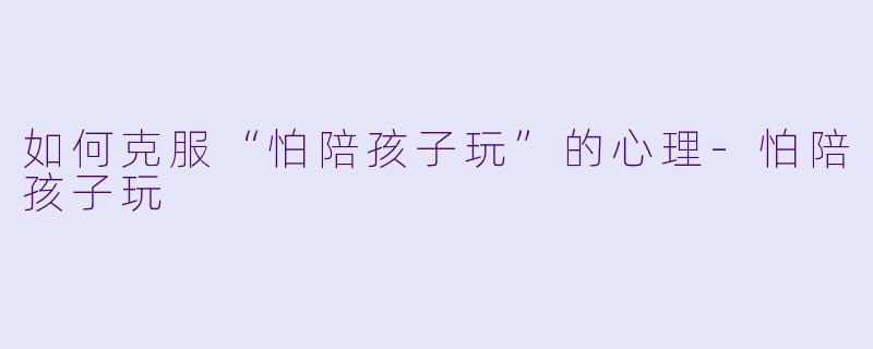 如何克服“怕陪孩子玩”的心理-怕陪孩子玩