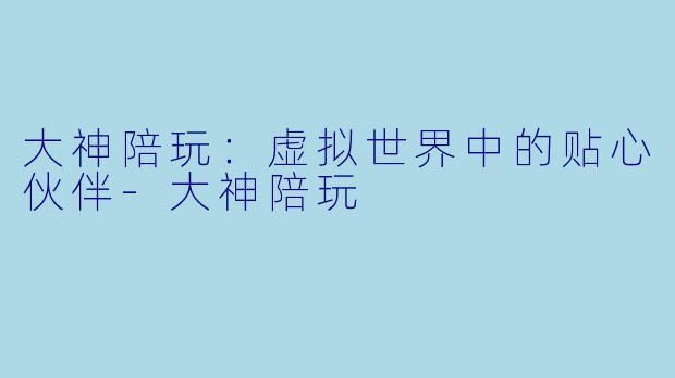 大神陪玩：虚拟世界中的贴心伙伴-大神陪玩