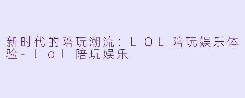 新时代的陪玩潮流:LOL陪玩娱乐体验-lol陪玩娱乐