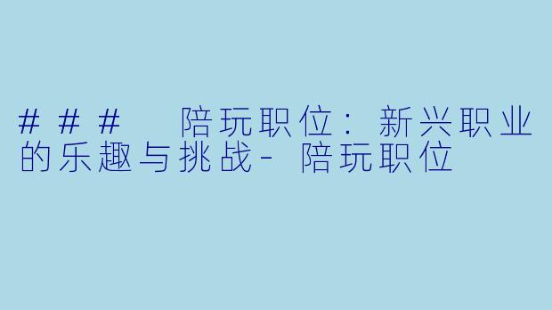 ### 陪玩职位：新兴职业的乐趣与挑战-陪玩职位