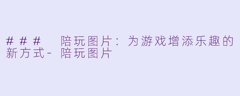 ### 陪玩图片：为游戏增添乐趣的新方式-陪玩图片
