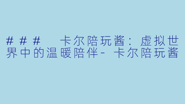 ### 卡尔陪玩酱：虚拟世界中的温暖陪伴-卡尔陪玩酱