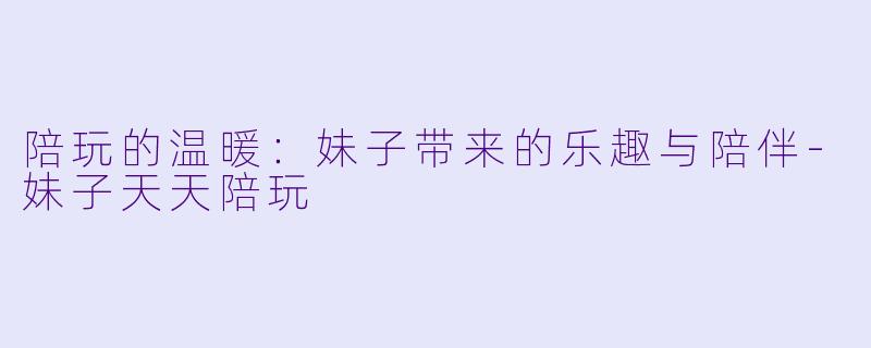 陪玩的温暖：妹子带来的乐趣与陪伴-妹子天天陪玩