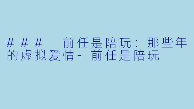 ### 前任是陪玩:那些年的虚拟爱情