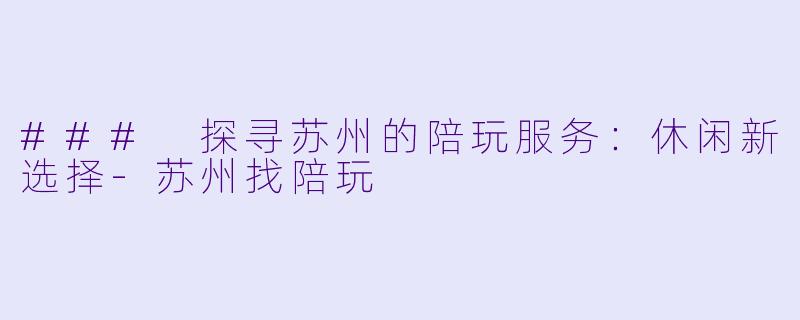 ### 探寻苏州的陪玩服务：休闲新选择-苏州找陪玩