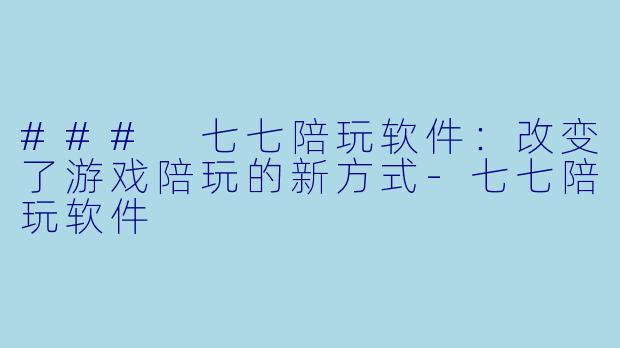 ### 七七陪玩软件：改变了游戏陪玩的新方式-七七陪玩软件