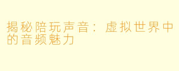 揭秘陪玩声音：虚拟世界中的音频魅力