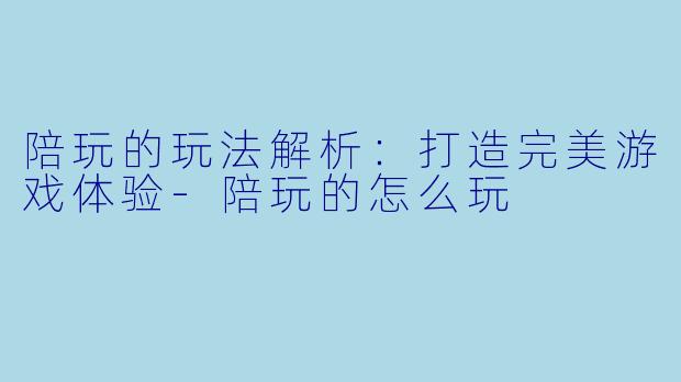 陪玩的玩法解析：打造完美游戏体验-陪玩的怎么玩