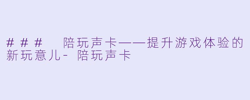 ### 陪玩声卡——提升游戏体验的新玩意儿-陪玩声卡