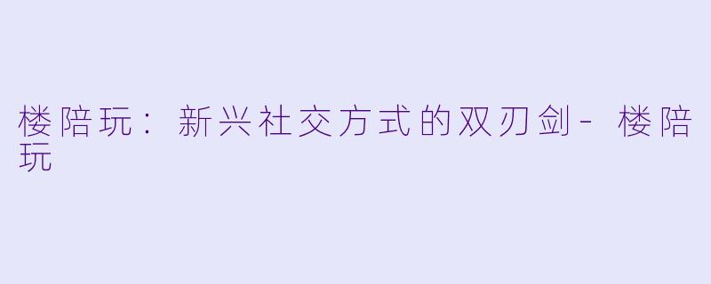 楼陪玩：新兴社交方式的双刃剑-楼陪玩