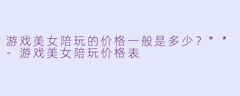 游戏美女陪玩的价格一般是多少？**