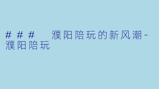 ### 濮阳陪玩的新风潮