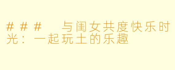 ### 与闺女共度快乐时光：一起玩土的乐趣