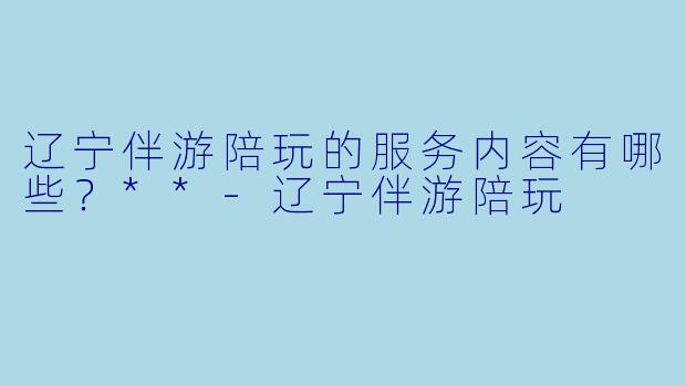 辽宁伴游陪玩的服务内容有哪些?**