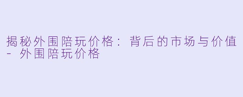 揭秘外围陪玩价格：背后的市场与价值-外围陪玩价格