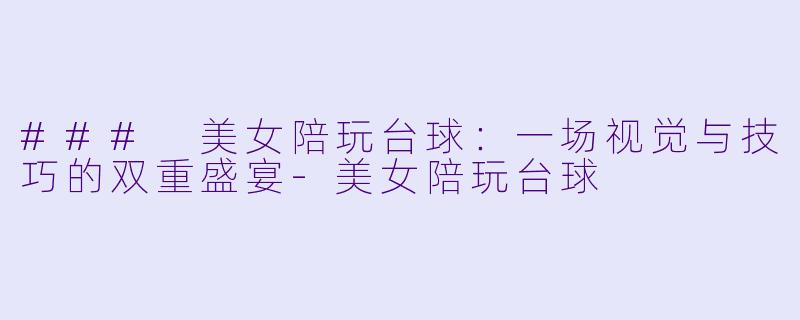 ### 美女陪玩台球：一场视觉与技巧的双重盛宴-美女陪玩台球