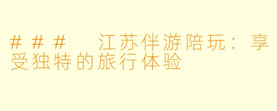 ### 江苏伴游陪玩:享受独特的旅行体验