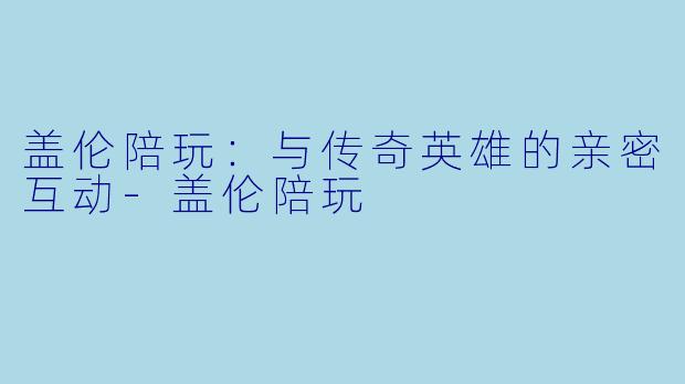 盖伦陪玩：与传奇英雄的亲密互动-盖伦陪玩