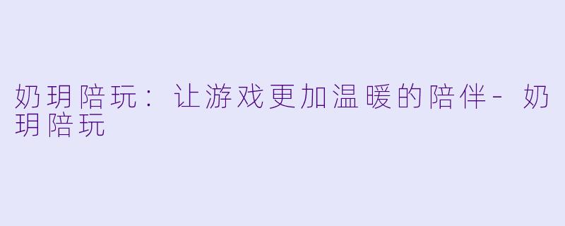 奶玥陪玩：让游戏更加温暖的陪伴-奶玥陪玩
