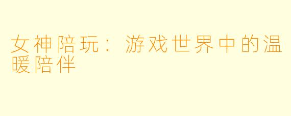 女神陪玩:游戏世界中的温暖陪伴
